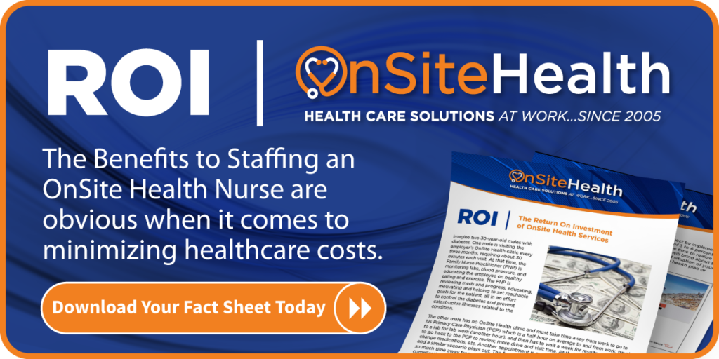 ROI The benefits of staffing an OnSite Health nurse are obvious when it comes to minimizing healthcare costs. Download your fact sheet today