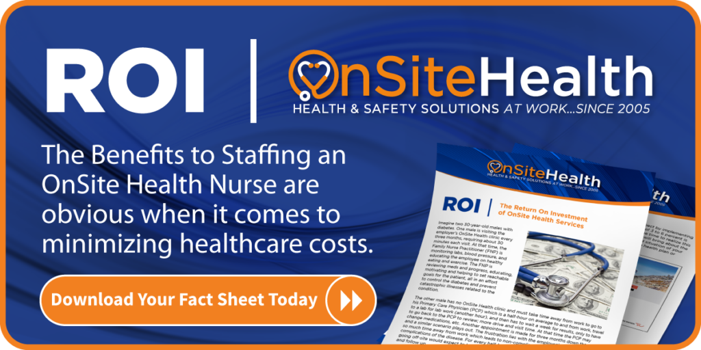 ROI. The benefits of staffing an OnSite Health nurse are obvious when it comes to minimizing healthcare costs. Download your fact sheet today!